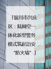 银川市兴庆区：陆网空一体化新型警务模式筑起治安“防火墙”
